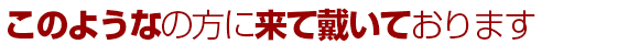 このような方に来て戴いております